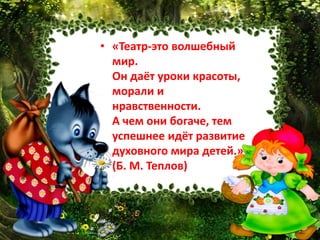 • «Театр-это волшебный
мир.
Он даёт уроки красоты,
морали и
нравственности.
А чем они богаче, тем
успешнее идёт развитие
духовного мира детей.»
(Б. М. Теплов)
 