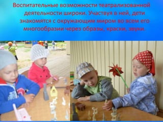 Воспитательные возможности театрализованной
деятельности широки. Участвуя в ней, дети
знакомятся с окружающим миром во всем его
многообразии через образы, краски, звуки.
 