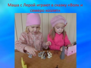 Маша с Лерой играют в сказку «Волк и
семеро козлят»
 