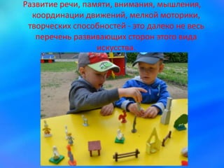 Развитие речи, памяти, внимания, мышления,
координации движений, мелкой моторики,
творческих способностей - это далеко не весь
перечень развивающих сторон этого вида
искусства.
 