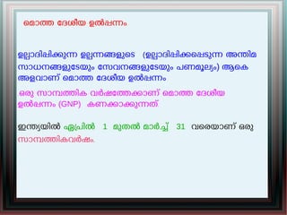 െമാത േദശീയ ഉൽപനം.
ഉലാദിപികുന ഉലനങളുെട (ഉലാദിപികെപടുന അനിമ
സാധനങളുേടയും േസവനങളുേടയും പണമൂലയം) ആെക
അളവാണ് െമാത േദശീയ ഉൽപനം
.ഒരു സാമതിക വർഷേതകാണ് െമാത േദശീയ
ഉൽപനം (GNP) കണകാകുനത്.
ഇനയയിൽ ഏപിൽ 1 മുതൽ മാർച് 31 വെരയാണ് ഒരു
സാമതികവർഷം.
 