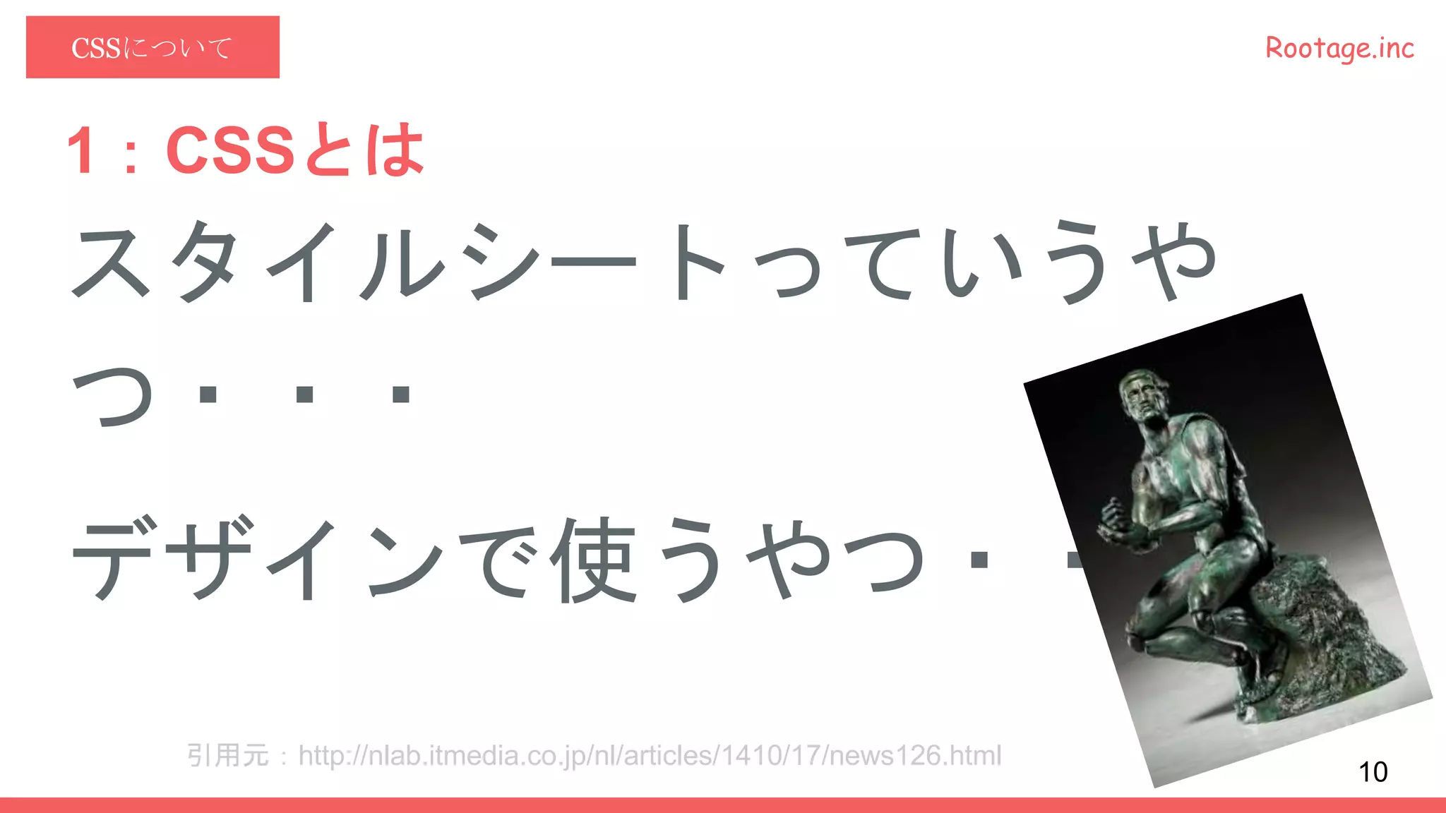 Rootage.incCSSについて
1：CSSとは
スタイルシートっていうや
つ・・・
デザインで使うやつ・・・
引用元：http://nlab.itmedia.co.jp/nl/articles/1410/17/news126.html
10
 