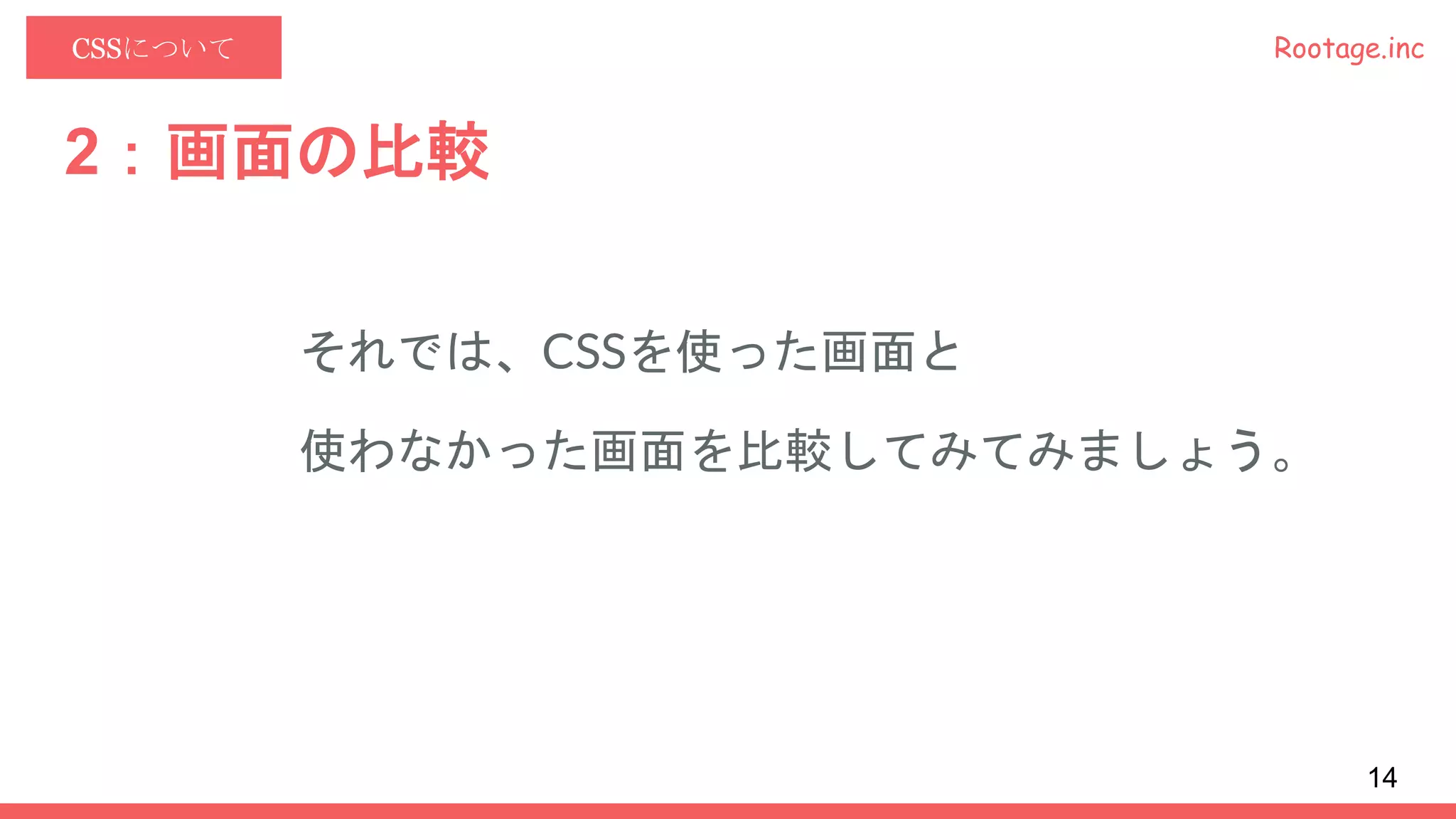 Rootage.incCSSについて
2：画面の比較
それでは、CSSを使った画面と
使わなかった画面を比較してみてみましょう。
14
 