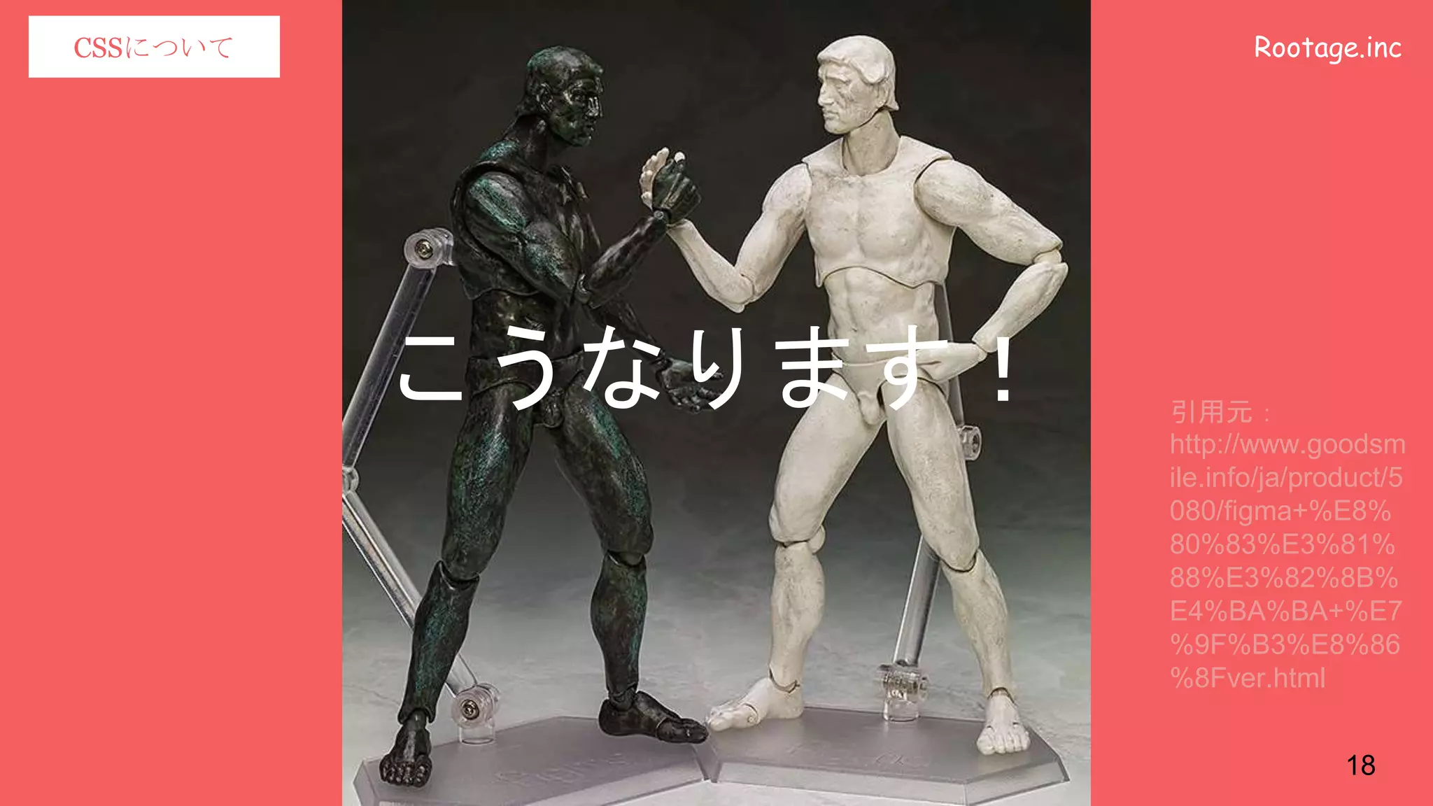 Rootage.incCSSについて
こうなります！ 引用元：
http://www.goodsm
ile.info/ja/product/5
080/figma+%E8%
80%83%E3%81%
88%E3%82%8B%
E4%BA%BA+%E7
%9F%B3%E8%86
%8Fver.html
18
 