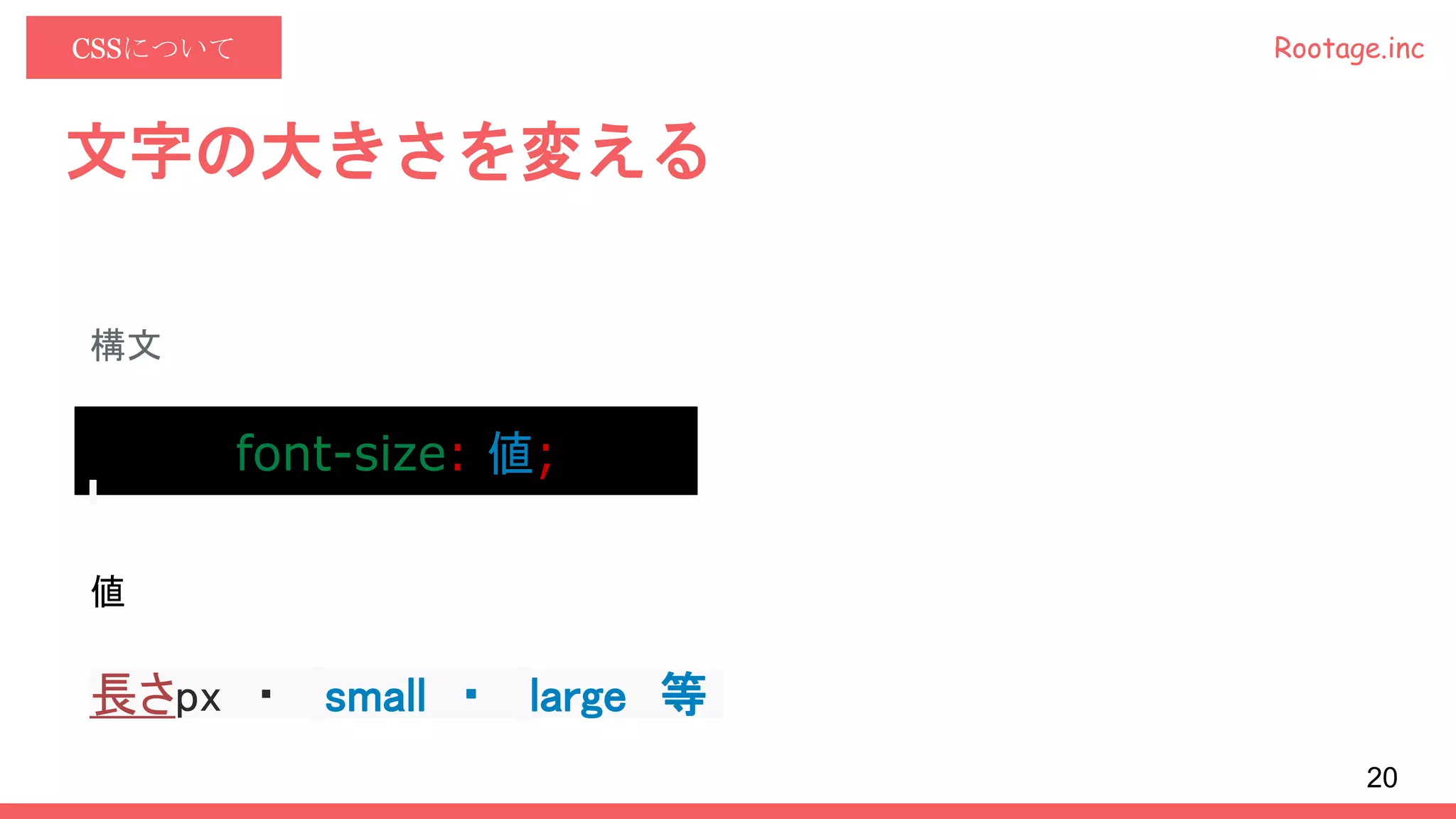 Rootage.incCSSについて
文字の大きさを変える
構文
font-size: 値;
値
長さpx ・ small ・ large 等
20
 