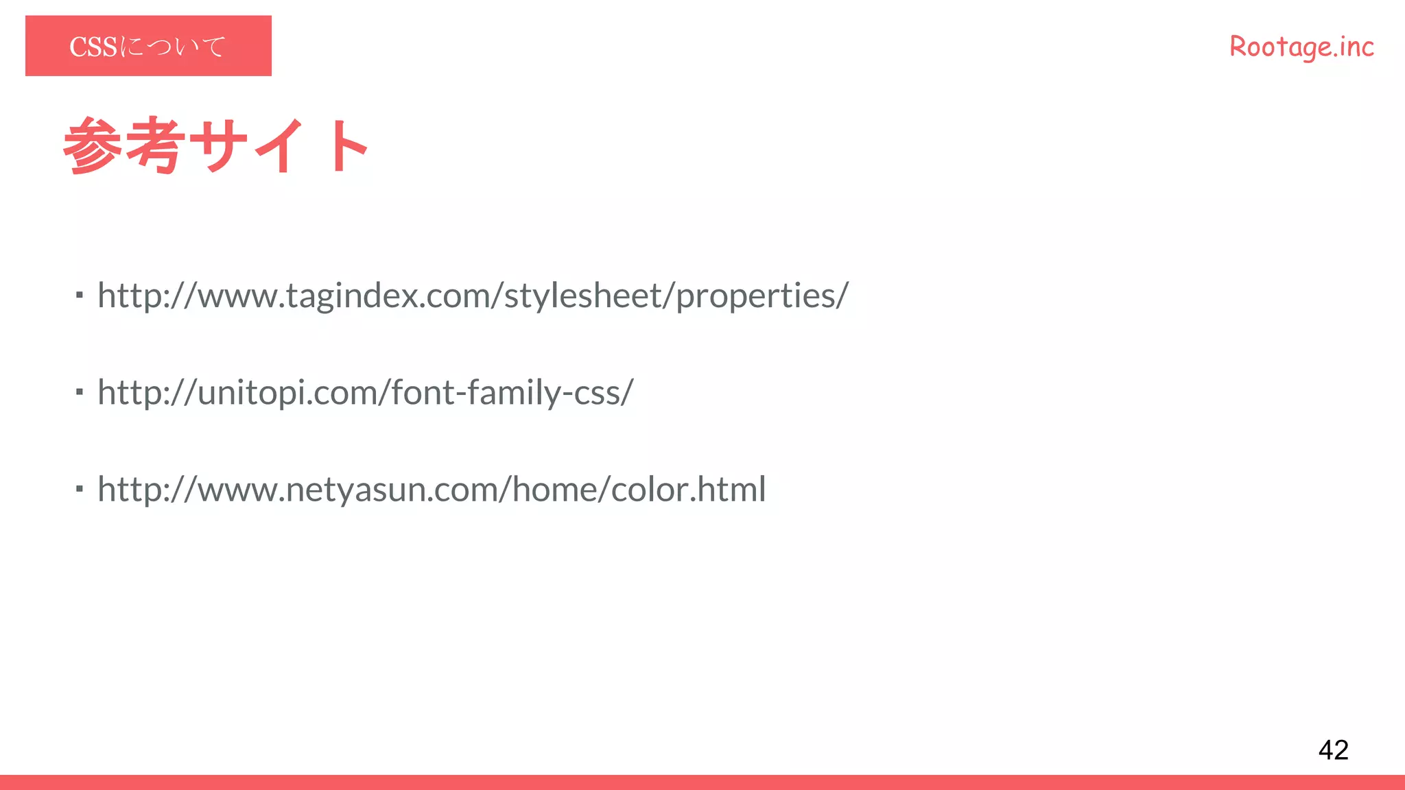 Rootage.incCSSについて
参考サイト
・http://www.tagindex.com/stylesheet/properties/
・http://unitopi.com/font-family-css/
・http://www.netyasun.com/home/color.html
42
 