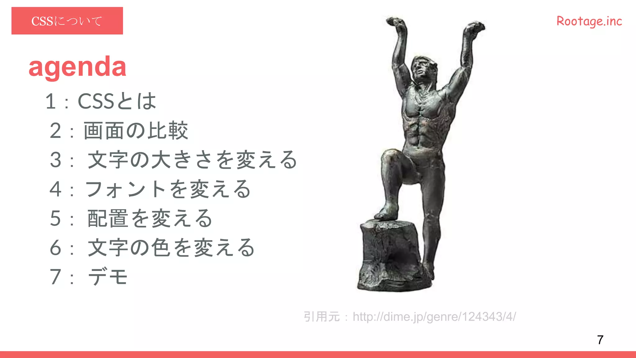 Rootage.incCSSについて
agenda
1：CSSとは
2：画面の比較
3： 文字の大きさを変える
4：フォントを変える
5： 配置を変える
6： 文字の色を変える
7： デモ
引用元：http://dime.jp/genre/124343/4/
7
 