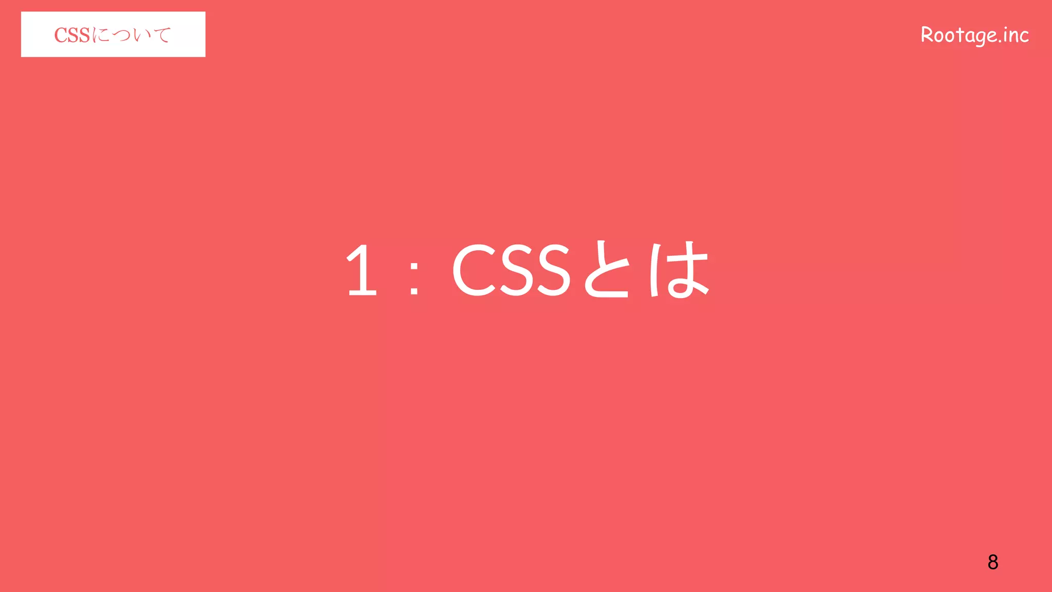 Rootage.incCSSについて
1：CSSとは
8
 