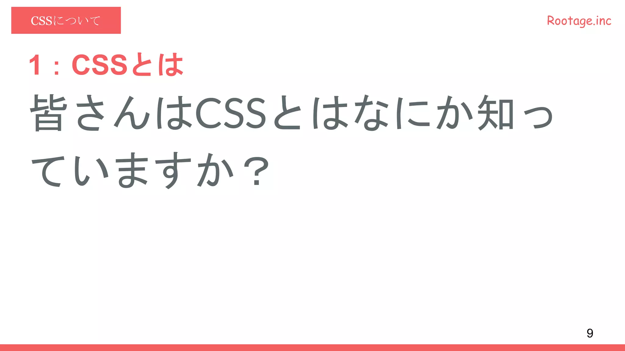 Rootage.incCSSについて
1：CSSとは
皆さんはCSSとはなにか知っ
ていますか？
9
 