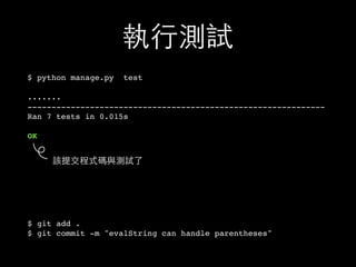 執⾏行測試
$ python manage.py test
.......
--------------------------------------------------------------
Ran 7 tests in 0.015s
OK
$ git add .
$ git commit -m "evalString can handle parentheses"
該提交程式碼與測試了
 