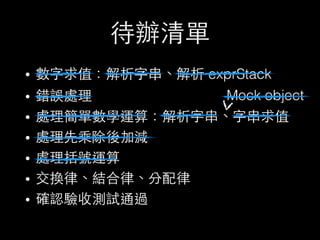 待辦清單
• 數字求值：解析字串、解析 exprStack
• 錯誤處理
• 處理簡單數學運算：解析字串、字串求值
• 處理先乘除後加減
• 處理括號運算
• 交換律、結合律、分配律
• 確認驗收測試通過
Mock object
 