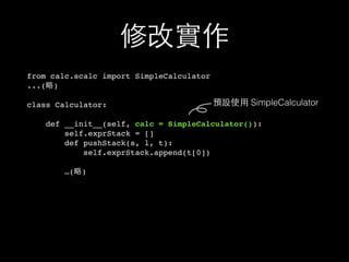 修改實作
from calc.scalc import SimpleCalculator
...(略)
class Calculator:
def __init__(self, calc = SimpleCalculator()):
self.exprStack = []
def pushStack(s, l, t):
self.exprStack.append(t[0])
…(略)
預設使⽤用 SimpleCalculator
 