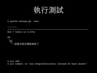 執⾏行測試
$ python manage.py test
.......
--------------------------------------------------------------
Ran 7 tests in 0.015s
OK
$ git add .
$ git commit -m "use SimpleCalculator instead of mock object"
該提交程式碼與測試了
 
