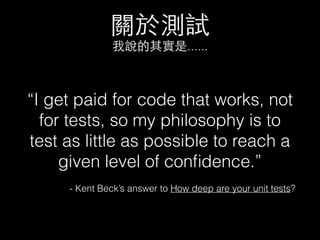 關於測試
我說的其實是......
“I get paid for code that works, not
for tests, so my philosophy is to
test as little as possible to reach a
given level of conﬁdence.”
- Kent Beck’s answer to How deep are your unit tests?
 