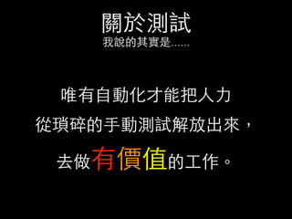 關於測試
我說的其實是......
唯有⾃自動化才能把⼈人⼒力
從瑣碎的⼿手動測試解放出來，
去做有價值的⼯工作。
 
