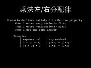 乘法左/右分配律
Scenario Outline: satisfy distributive property
When I enter <expression1> first
And I enter <expression2> again
Then I get the same answer
Examples:
| expression1 | expression2 |
| 2 * (1 + 3) | (2*1) + (2*3) |
| (1 + 3) * 2 | (1*2) + (3*2) |
 