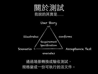 關於測試
我說的其實是......
通過場景轉換成驗收測試，
規格變成⼀一份可執⾏行的活⽂文件。
Acceptance TestScenario
User Story
Requirement
Specification
confirmsillustrates
executes
 