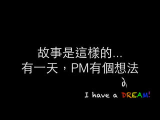 故事是這樣的...
有⼀一天，PM有個想法
I have a DREAM!
 