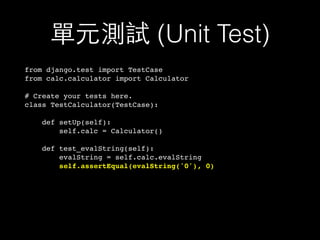 單元測試 (Unit Test)
from django.test import TestCase
from calc.calculator import Calculator
# Create your tests here.
class TestCalculator(TestCase):
def setUp(self):
self.calc = Calculator()
def test_evalString(self):
evalString = self.calc.evalString
self.assertEqual(evalString('0'), 0)
 