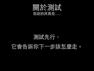 關於測試
我說的其實是......
測試先⾏行，
它會告訴你下⼀一步該怎麼⾛走。
 