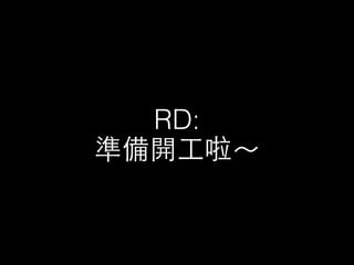 RD:
準備開⼯工啦～
 