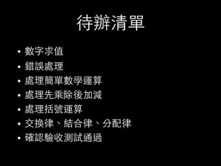 待辦清單
• 數字求值
• 錯誤處理
• 處理簡單數學運算
• 處理先乘除後加減
• 處理括號運算
• 交換律、結合律、分配律
• 確認驗收測試通過
 