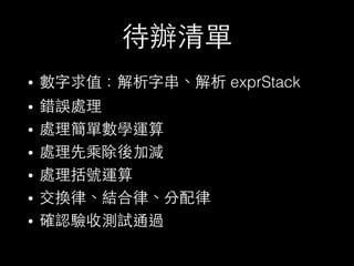 待辦清單
• 數字求值：解析字串、解析 exprStack
• 錯誤處理
• 處理簡單數學運算
• 處理先乘除後加減
• 處理括號運算
• 交換律、結合律、分配律
• 確認驗收測試通過
 