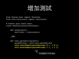 增加測試
from django.test import TestCase
from calc.calculator import Calculator
# Create your tests here.
class TestCalculator(TestCase):
def setUp(self):
self.calc = Calculator()
…(略)
def test_parseString(self):
parseString = self.calc.parseString
self.assertEqual(parseString('0'), ['0'])
self.assertEqual(parseString('1'), ['1'])
新增解析字串測試
 