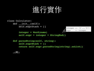 進⾏行實作
class Calculator:
def __init__(self):
self.exprStack = []
integer = Word(nums)
self.expr = integer + StringEnd()
def parseString(self, string):
self.exprStack = []
return self.expr.parseString(string).asList()
…(略)
integer :: '0'...'9'*
expr :: integer
 