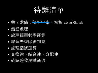 待辦清單
• 數字求值：解析字串、解析 exprStack
• 錯誤處理
• 處理簡單數學運算
• 處理先乘除後加減
• 處理括號運算
• 交換律、結合律、分配律
• 確認驗收測試通過
 