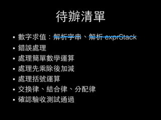 待辦清單
• 數字求值：解析字串、解析 exprStack
• 錯誤處理
• 處理簡單數學運算
• 處理先乘除後加減
• 處理括號運算
• 交換律、結合律、分配律
• 確認驗收測試通過
 