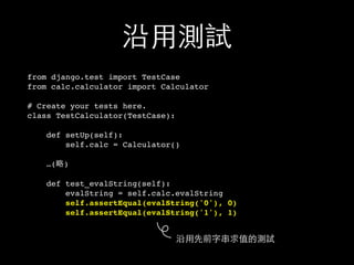 沿⽤用測試
from django.test import TestCase
from calc.calculator import Calculator
# Create your tests here.
class TestCalculator(TestCase):
def setUp(self):
self.calc = Calculator()
…(略)
def test_evalString(self):
evalString = self.calc.evalString
self.assertEqual(evalString('0'), 0)
self.assertEqual(evalString('1'), 1)
沿⽤用先前字串求值的測試
 