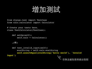 增加測試
from django.test import TestCase
from calc.calculator import Calculator
# Create your tests here.
class TestCalculator(TestCase):
def setUp(self):
self.calc = Calculator()
…(略)
def test_invalid_input(self):
evalString = self.calc.evalString
self.assertEqual(evalString('hello world'), 'Invalid
Input')
你無法避免使⽤用者出怪招
 