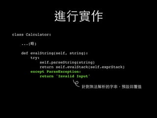 進⾏行實作
class Calculator:
...(略)
def evalString(self, string):
try:
self.parseString(string)
return self.evalStack(self.exprStack)
except ParseException:
return 'Invalid Input'
針對無法解析的字串，預設回覆值
 
