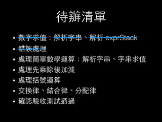 待辦清單
• 數字求值：解析字串、解析 exprStack
• 錯誤處理
• 處理簡單數學運算：解析字串、字串求值
• 處理先乘除後加減
• 處理括號運算
• 交換律、結合律、分配律
• 確認驗收測試通過
 