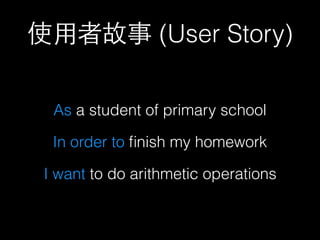 使⽤用者故事 (User Story)
As a student of primary school
In order to ﬁnish my homework
I want to do arithmetic operations
 