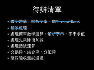 待辦清單
• 數字求值：解析字串、解析 exprStack
• 錯誤處理
• 處理簡單數學運算：解析字串、字串求值
• 處理先乘除後加減
• 處理括號運算
• 交換律、結合律、分配律
• 確認驗收測試通過
 