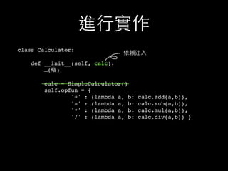 進⾏行實作
class Calculator:
def __init__(self, calc):
…(略)
calc = SimpleCalculator()
self.opfun = {
'+' : (lambda a, b: calc.add(a,b)),
'-' : (lambda a, b: calc.sub(a,b)),
'*' : (lambda a, b: calc.mul(a,b)),
'/' : (lambda a, b: calc.div(a,b)) }
依賴注⼊入
 