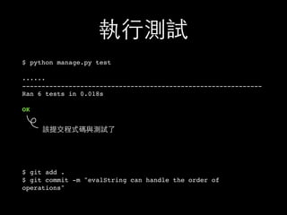 執⾏行測試
$ python manage.py test
......
--------------------------------------------------------------
Ran 6 tests in 0.018s
OK
$ git add .
$ git commit -m "evalString can handle the order of
operations"
該提交程式碼與測試了
 