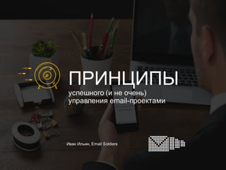 ПРИНЦИПЫ
успешного (и не очень)
управления email-проектами
Иван Ильин, Email Soldiers
 