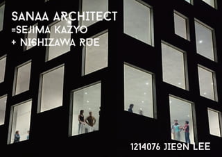SANAA ARCHITECT
=sejima kazyo
+ NIShIzAWA RUE
1214076 JIEON LEE
 