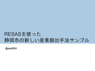 RESASを使った
静岡市の新しい産業創出手法サンプル
@oec014
 