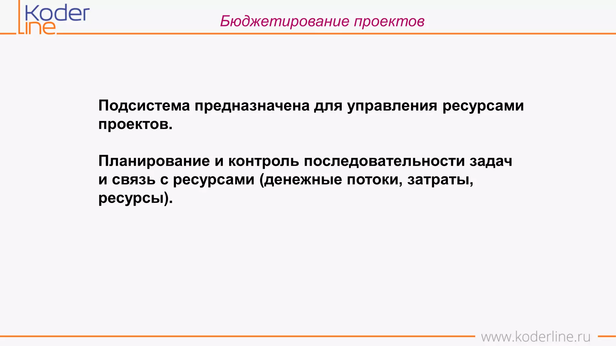 Бюджетирование проектов
Подсистема предназначена для управления ресурсами
проектов.
Планирование и контроль последовательности задач
и связь с ресурсами (денежные потоки, затраты,
ресурсы).
 