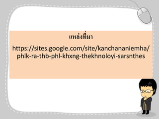 แหล่งที่มา
https://sites.google.com/site/kanchananiemha/
phlk-ra-thb-phl-khxng-thekhnoloyi-sarsnthes
 