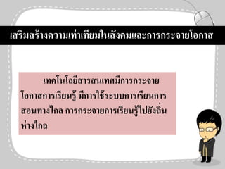 เทคโนโลยีสารสนเทศมีการกระจาย
โอกาสการเรียนรู้ มีการใช้ระบบการเรียนการ
สอนทางไกล การกระจายการเรียนรู้ไปยังถิ่น
ห่างไกล
เสริมสร้างความเท่าเทียมในสังคมและการกระจายโอกาส
 