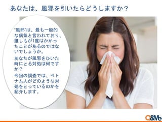 あなたは、風邪を引いたらどうしますか？
“風邪”は、最も一般的
な病気と言われており、
誰しもが1度はかかっ
たことがあるのではな
いでしょうか。
あなたが風邪をひいた
時にとる対処は何です
か？
今回の調査では、ベト
ナム人がどのような対
処をとっているのかを
紹介します。
 