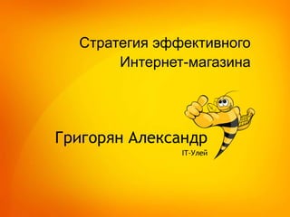 Стратегия эффективного
Интернет-магазина
Григорян Александр
IT-Улей
 