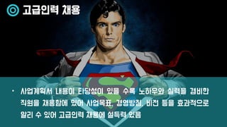 고급인력 채용
• 사업계획서 내용이 타당성이 있을 수록 노하우와 실력을 겸비한
직원을 채용함에 있어 사업목표, 경영방침, 비전 등을 효과적으로
알리 수 있어 고급인력 채용에 설득력 있음
 