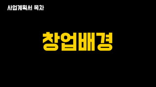 창업배경
사업계획서 목차
 