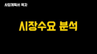 시장수요 분석
사업계획서 목차
 
